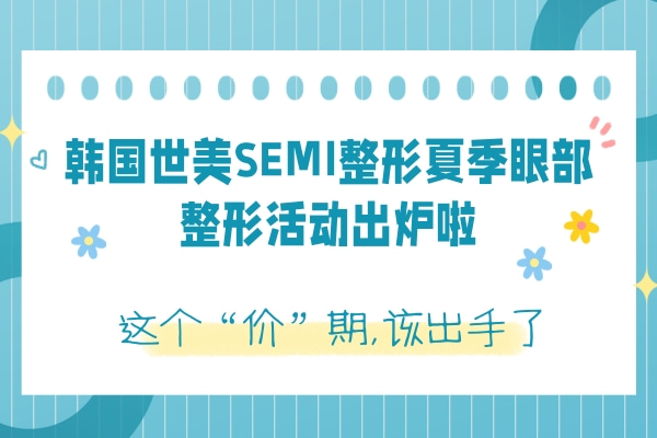 韩国世美SEMI眼部整形活动出炉啦，这个“价”期该出手了